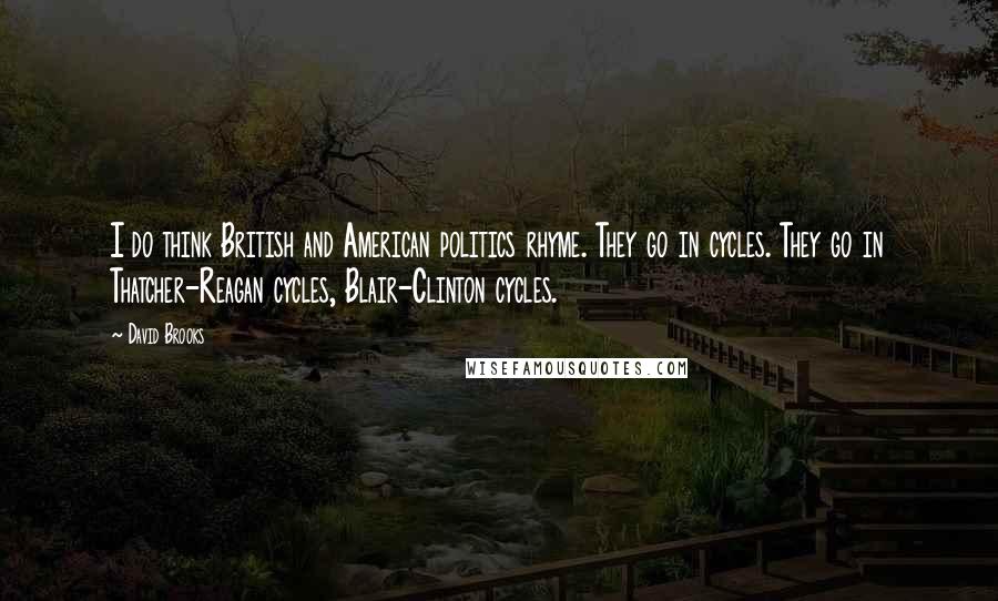 David Brooks Quotes: I do think British and American politics rhyme. They go in cycles. They go in Thatcher-Reagan cycles, Blair-Clinton cycles.