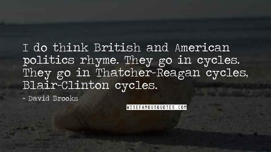 David Brooks Quotes: I do think British and American politics rhyme. They go in cycles. They go in Thatcher-Reagan cycles, Blair-Clinton cycles.