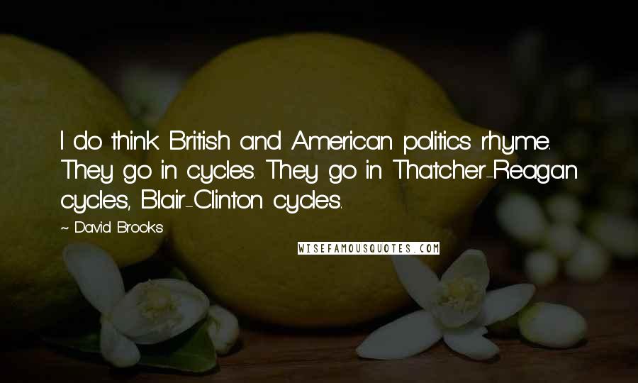 David Brooks Quotes: I do think British and American politics rhyme. They go in cycles. They go in Thatcher-Reagan cycles, Blair-Clinton cycles.