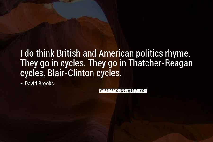 David Brooks Quotes: I do think British and American politics rhyme. They go in cycles. They go in Thatcher-Reagan cycles, Blair-Clinton cycles.