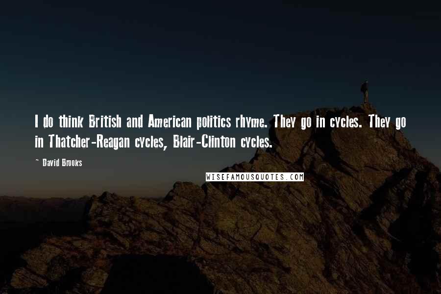 David Brooks Quotes: I do think British and American politics rhyme. They go in cycles. They go in Thatcher-Reagan cycles, Blair-Clinton cycles.