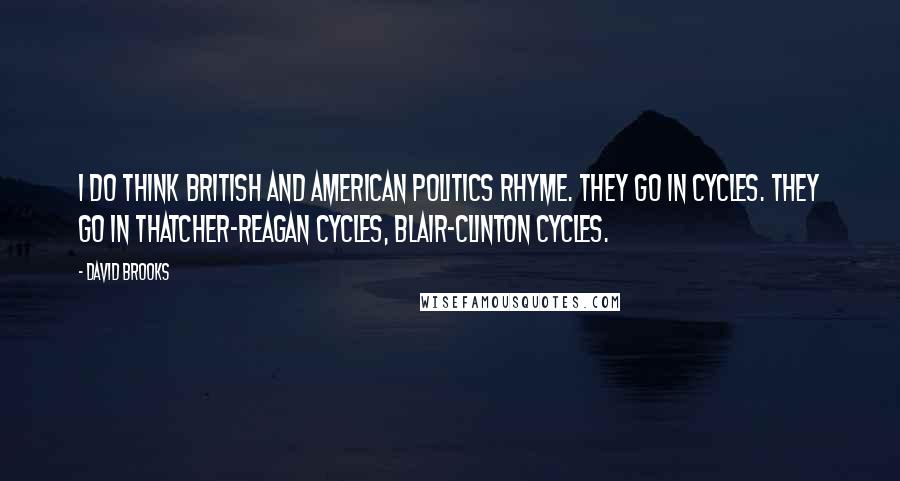 David Brooks Quotes: I do think British and American politics rhyme. They go in cycles. They go in Thatcher-Reagan cycles, Blair-Clinton cycles.