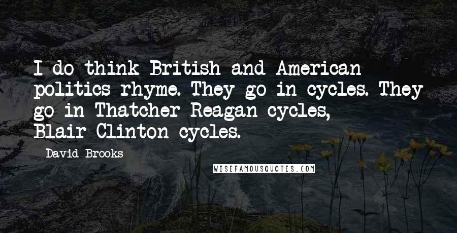 David Brooks Quotes: I do think British and American politics rhyme. They go in cycles. They go in Thatcher-Reagan cycles, Blair-Clinton cycles.