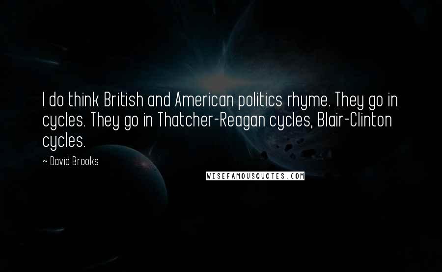 David Brooks Quotes: I do think British and American politics rhyme. They go in cycles. They go in Thatcher-Reagan cycles, Blair-Clinton cycles.