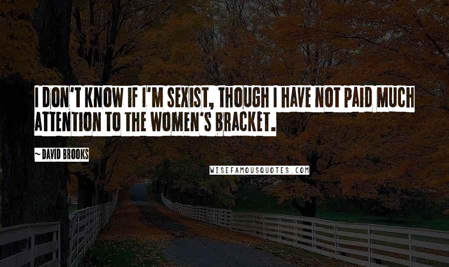 David Brooks Quotes: I don't know if I'm sexist, though I have not paid much attention to the women's bracket.
