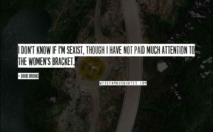 David Brooks Quotes: I don't know if I'm sexist, though I have not paid much attention to the women's bracket.