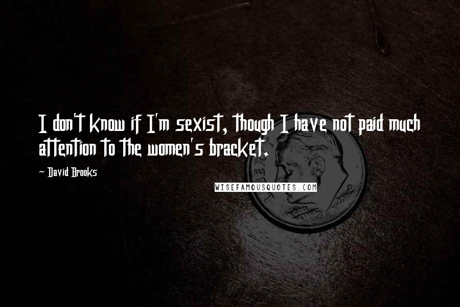 David Brooks Quotes: I don't know if I'm sexist, though I have not paid much attention to the women's bracket.