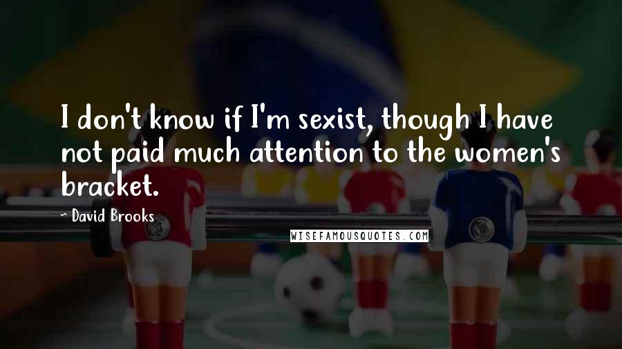 David Brooks Quotes: I don't know if I'm sexist, though I have not paid much attention to the women's bracket.