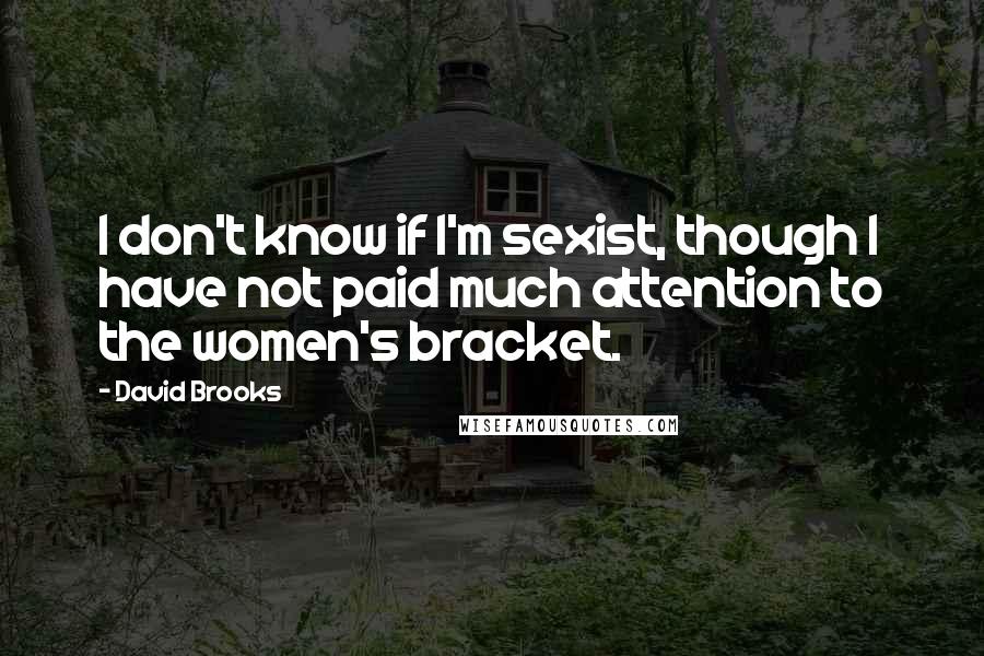 David Brooks Quotes: I don't know if I'm sexist, though I have not paid much attention to the women's bracket.