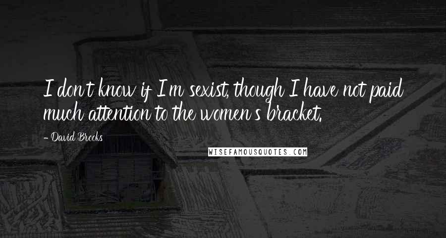 David Brooks Quotes: I don't know if I'm sexist, though I have not paid much attention to the women's bracket.