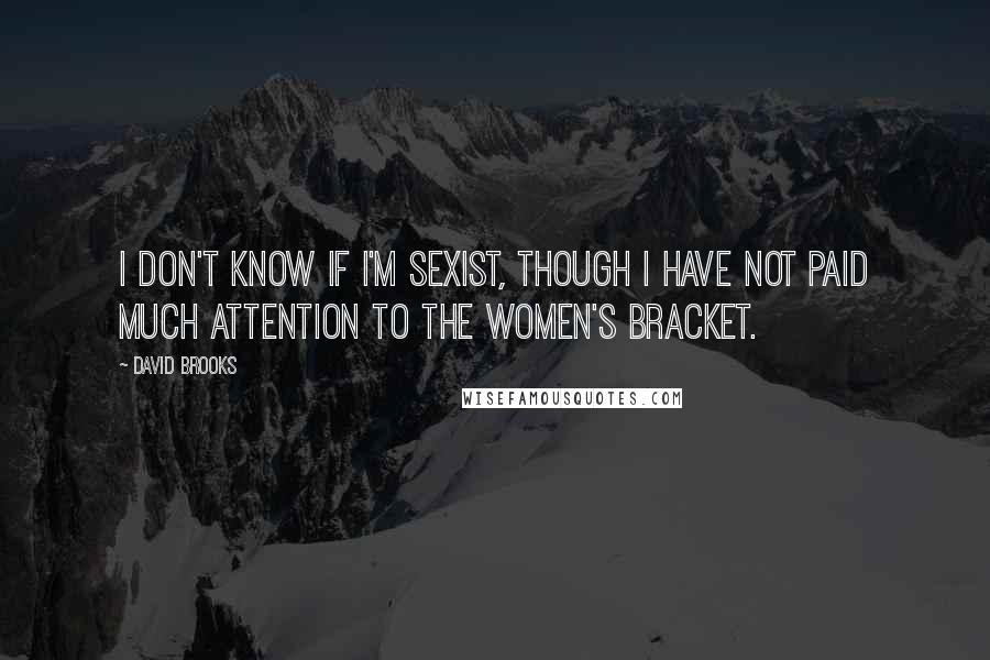 David Brooks Quotes: I don't know if I'm sexist, though I have not paid much attention to the women's bracket.