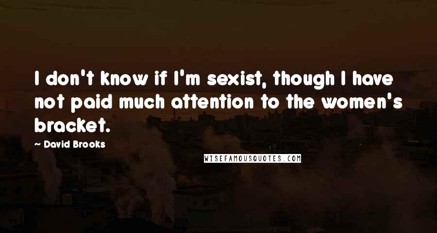 David Brooks Quotes: I don't know if I'm sexist, though I have not paid much attention to the women's bracket.