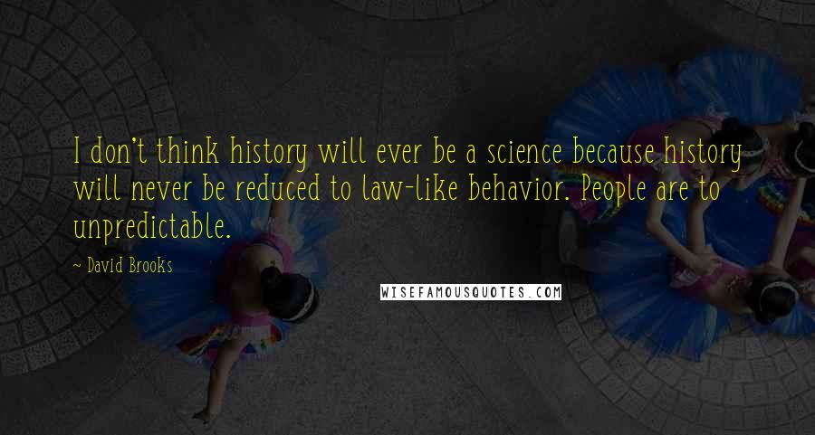 David Brooks Quotes: I don't think history will ever be a science because history will never be reduced to law-like behavior. People are to unpredictable.