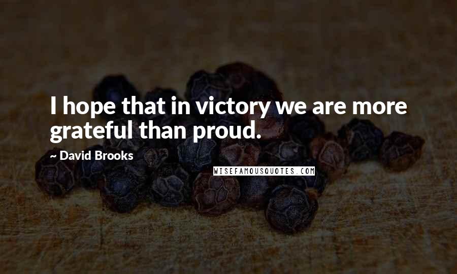 David Brooks Quotes: I hope that in victory we are more grateful than proud.