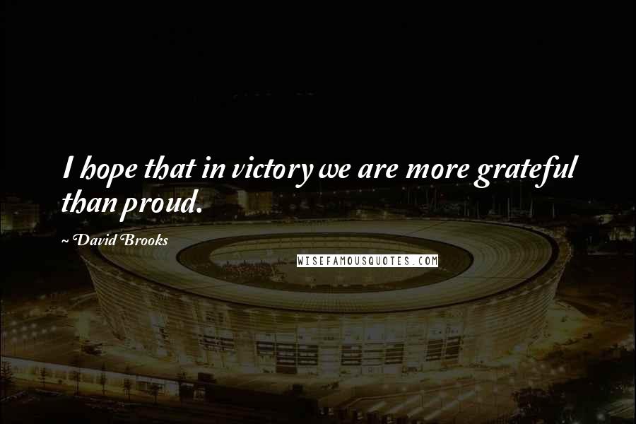 David Brooks Quotes: I hope that in victory we are more grateful than proud.