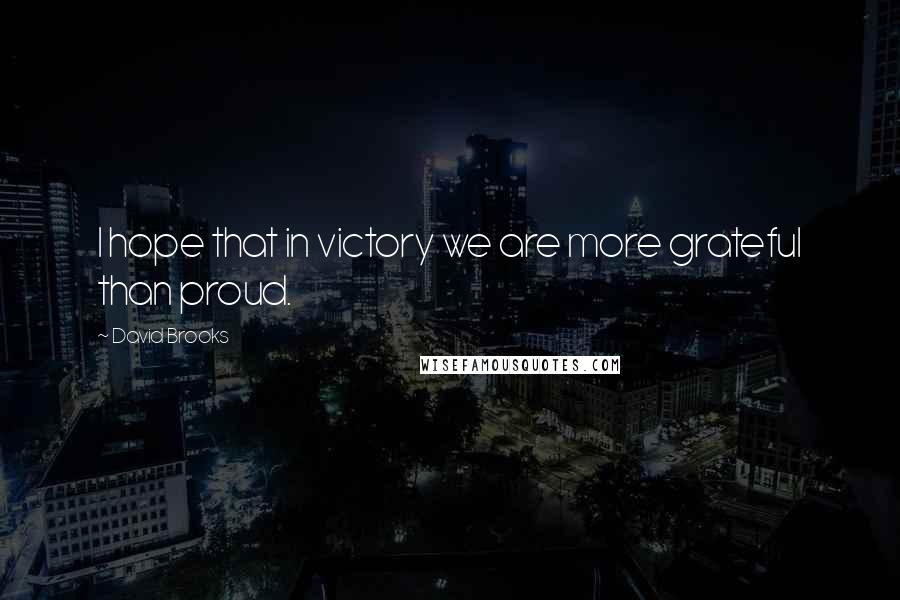 David Brooks Quotes: I hope that in victory we are more grateful than proud.