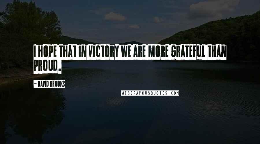 David Brooks Quotes: I hope that in victory we are more grateful than proud.