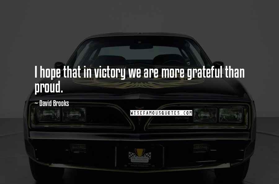 David Brooks Quotes: I hope that in victory we are more grateful than proud.