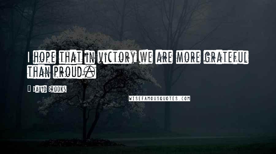 David Brooks Quotes: I hope that in victory we are more grateful than proud.