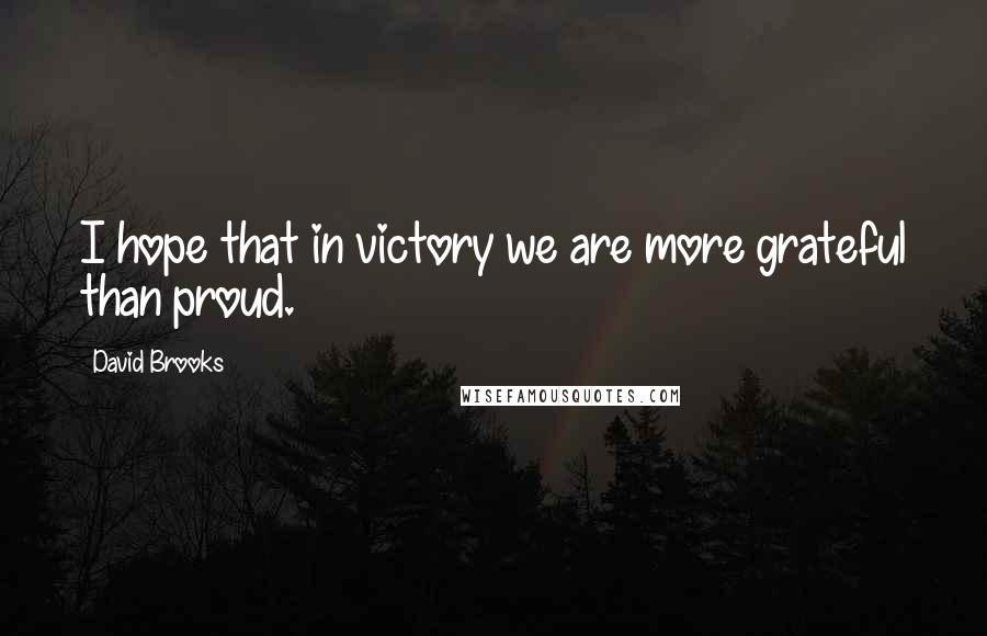 David Brooks Quotes: I hope that in victory we are more grateful than proud.