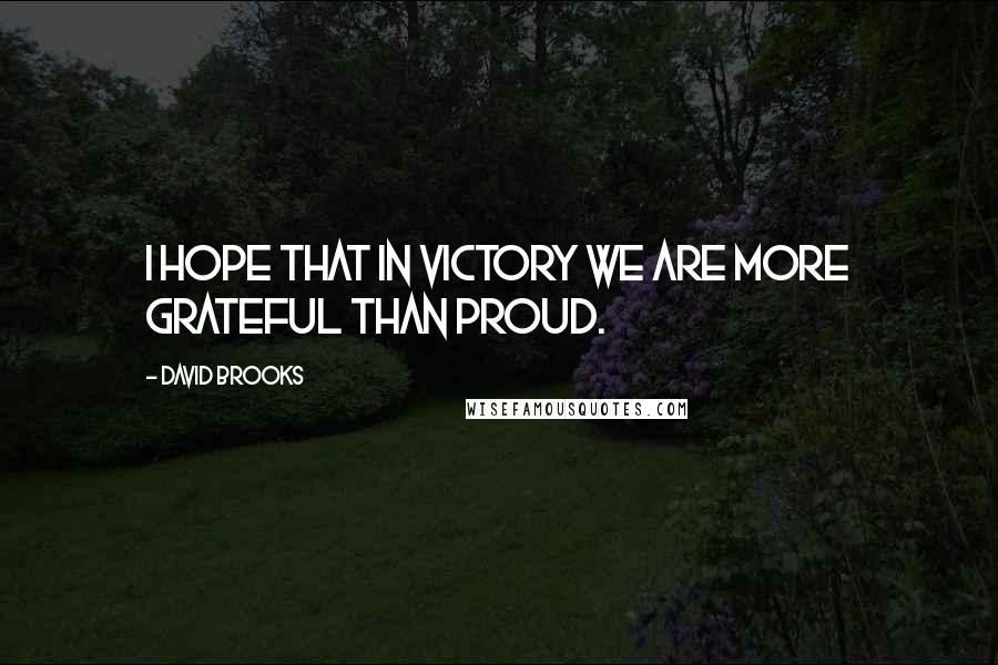 David Brooks Quotes: I hope that in victory we are more grateful than proud.