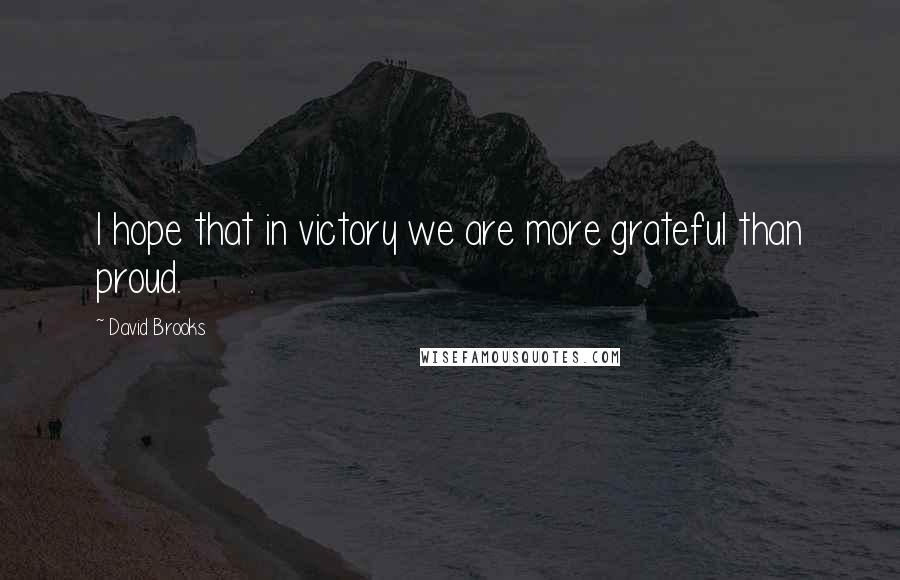 David Brooks Quotes: I hope that in victory we are more grateful than proud.