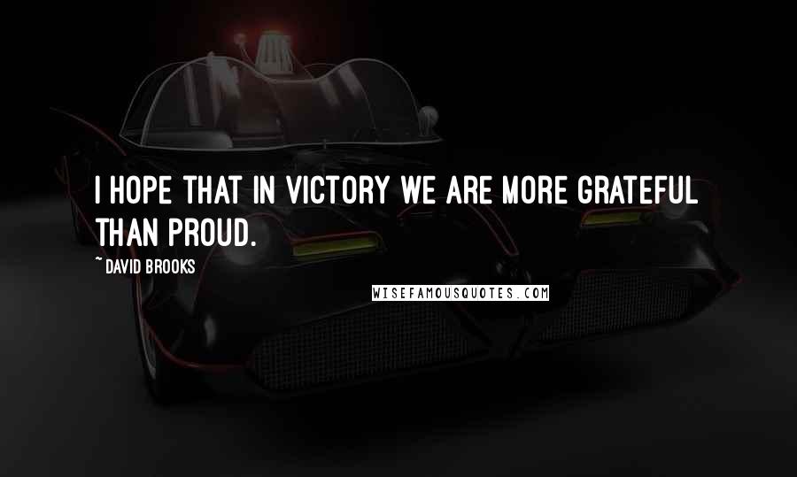 David Brooks Quotes: I hope that in victory we are more grateful than proud.