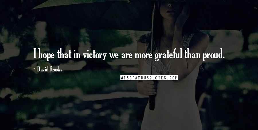 David Brooks Quotes: I hope that in victory we are more grateful than proud.