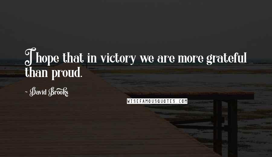 David Brooks Quotes: I hope that in victory we are more grateful than proud.