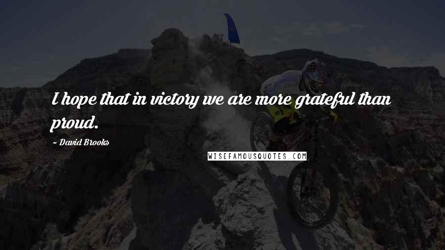 David Brooks Quotes: I hope that in victory we are more grateful than proud.