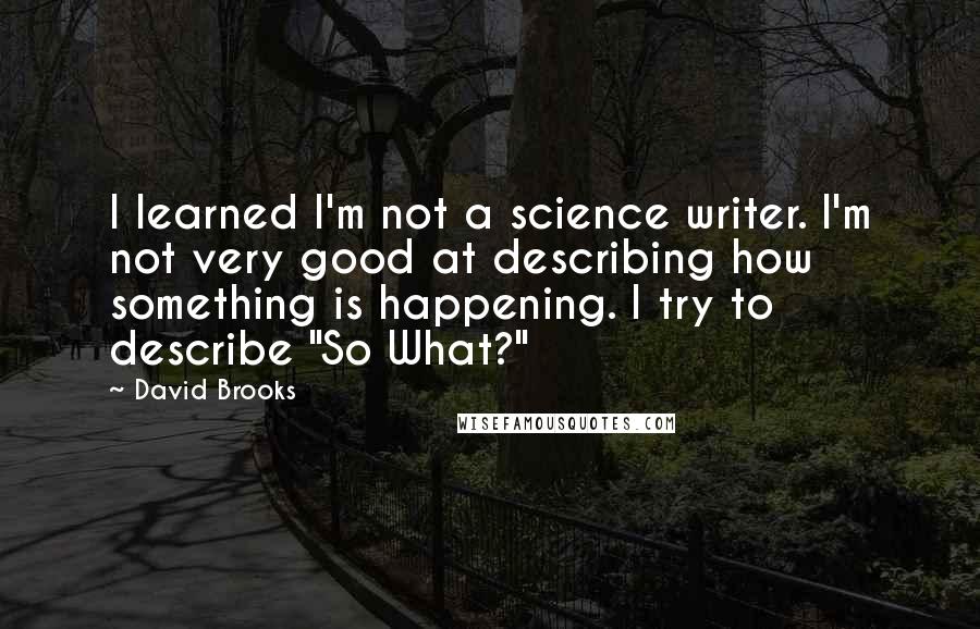 David Brooks Quotes: I learned I'm not a science writer. I'm not very good at describing how something is happening. I try to describe "So What?"