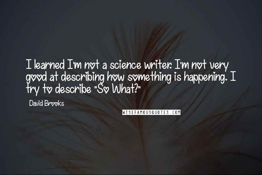 David Brooks Quotes: I learned I'm not a science writer. I'm not very good at describing how something is happening. I try to describe "So What?"