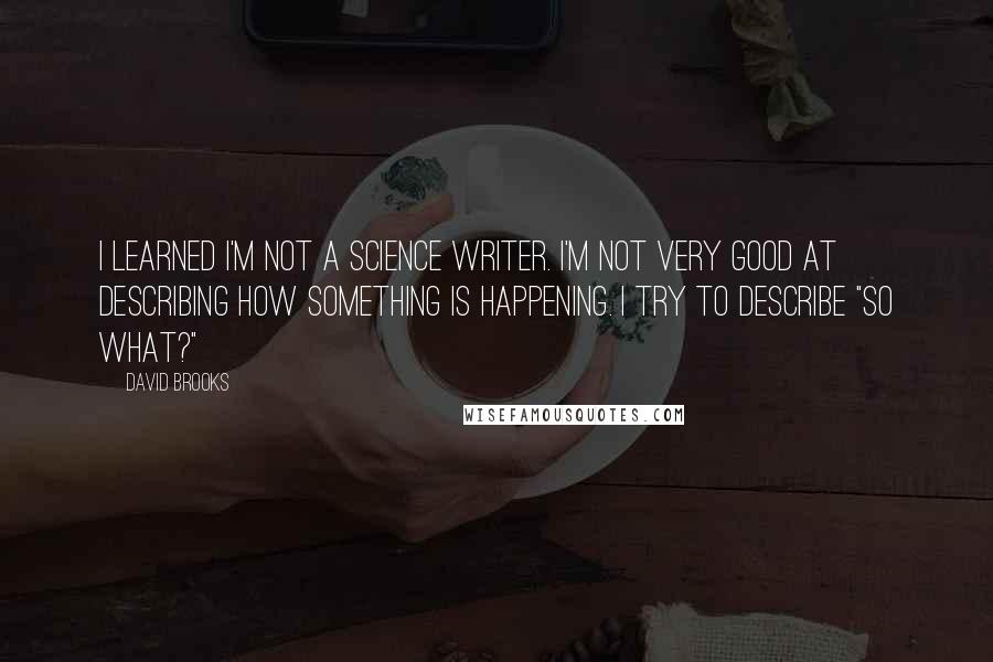 David Brooks Quotes: I learned I'm not a science writer. I'm not very good at describing how something is happening. I try to describe "So What?"