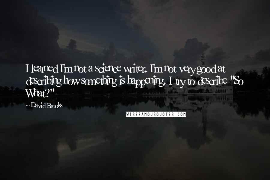 David Brooks Quotes: I learned I'm not a science writer. I'm not very good at describing how something is happening. I try to describe "So What?"