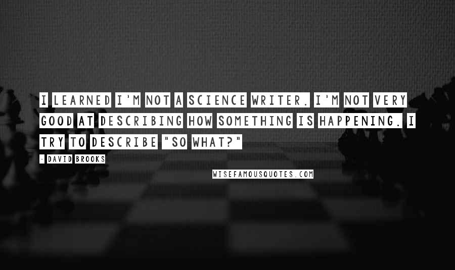 David Brooks Quotes: I learned I'm not a science writer. I'm not very good at describing how something is happening. I try to describe "So What?"