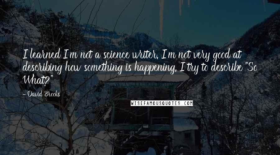 David Brooks Quotes: I learned I'm not a science writer. I'm not very good at describing how something is happening. I try to describe "So What?"