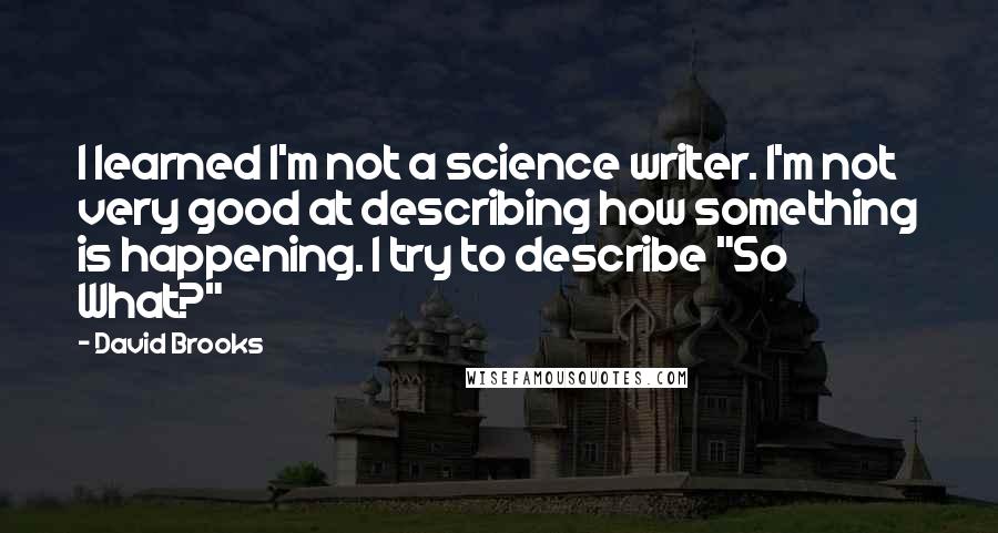 David Brooks Quotes: I learned I'm not a science writer. I'm not very good at describing how something is happening. I try to describe "So What?"