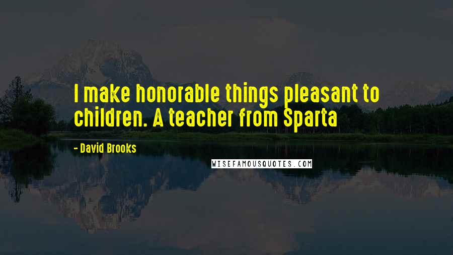 David Brooks Quotes: I make honorable things pleasant to children. A teacher from Sparta