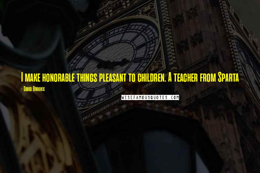 David Brooks Quotes: I make honorable things pleasant to children. A teacher from Sparta