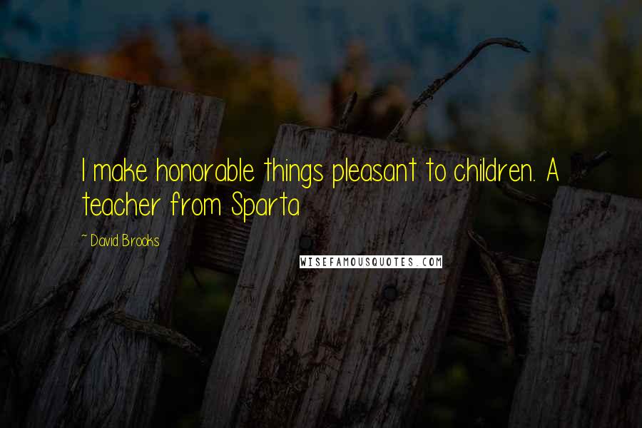 David Brooks Quotes: I make honorable things pleasant to children. A teacher from Sparta