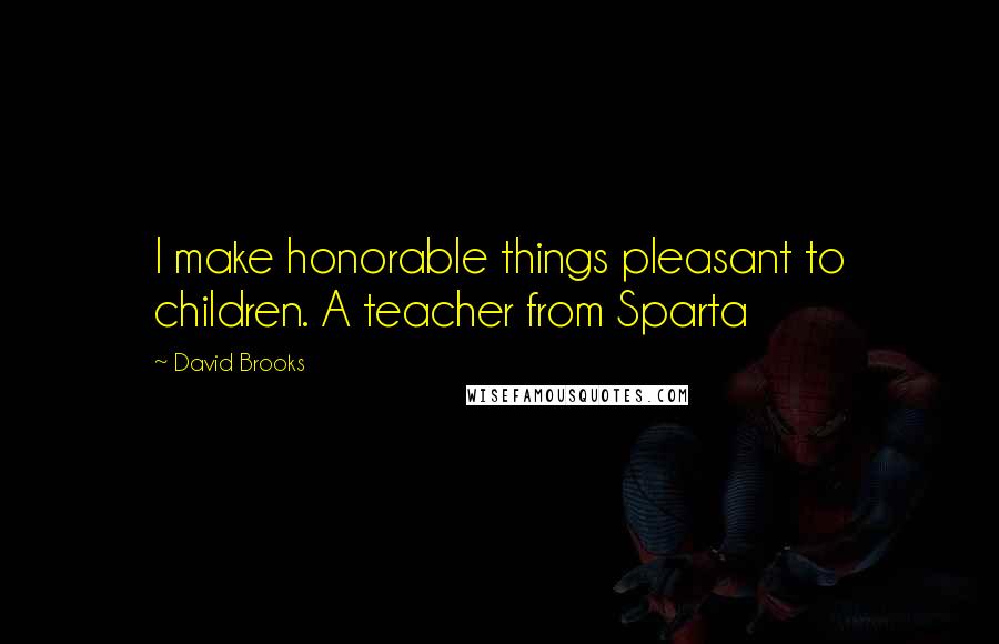 David Brooks Quotes: I make honorable things pleasant to children. A teacher from Sparta