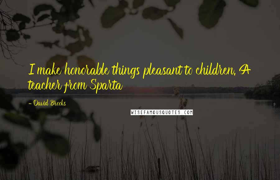 David Brooks Quotes: I make honorable things pleasant to children. A teacher from Sparta