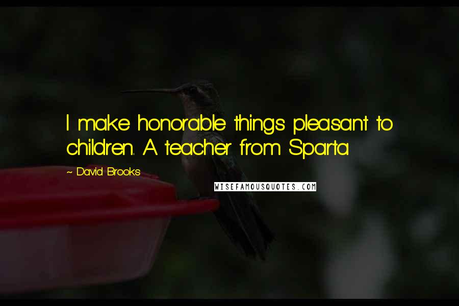 David Brooks Quotes: I make honorable things pleasant to children. A teacher from Sparta