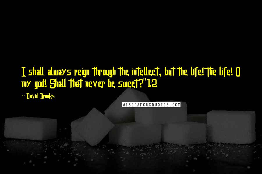 David Brooks Quotes: I shall always reign through the intellect, but the life! The life! O my god! Shall that never be sweet?"12