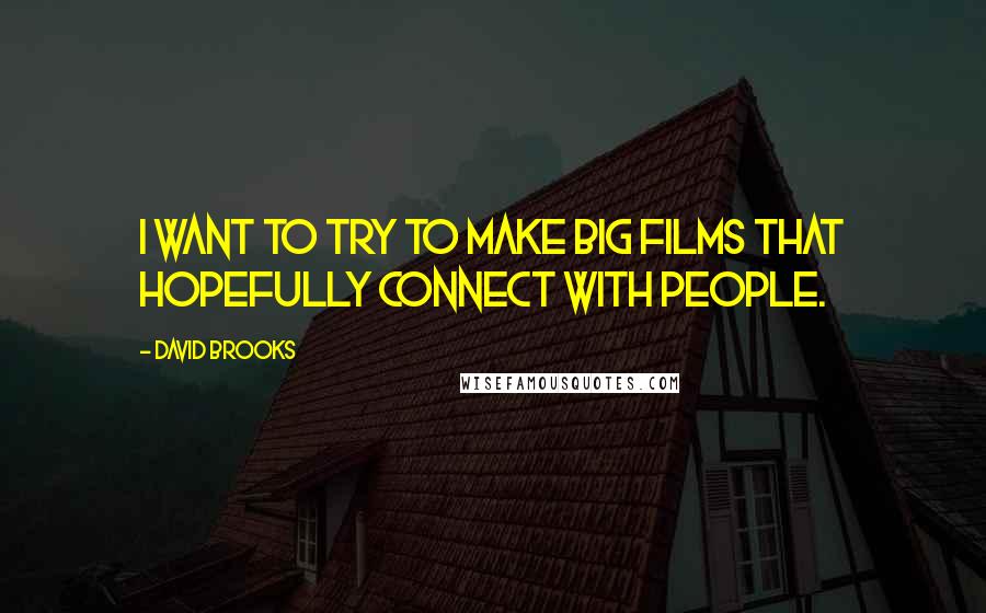 David Brooks Quotes: I want to try to make big films that hopefully connect with people.