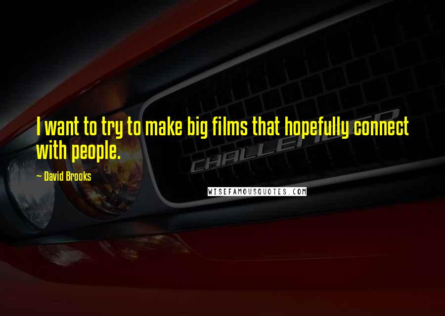 David Brooks Quotes: I want to try to make big films that hopefully connect with people.