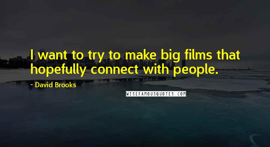 David Brooks Quotes: I want to try to make big films that hopefully connect with people.