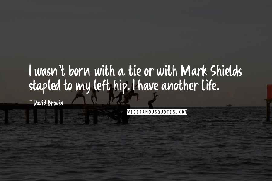 David Brooks Quotes: I wasn't born with a tie or with Mark Shields stapled to my left hip. I have another life.