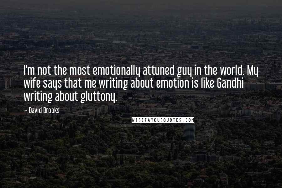 David Brooks Quotes: I'm not the most emotionally attuned guy in the world. My wife says that me writing about emotion is like Gandhi writing about gluttony.