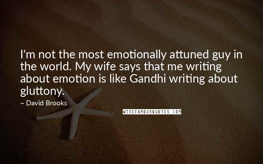 David Brooks Quotes: I'm not the most emotionally attuned guy in the world. My wife says that me writing about emotion is like Gandhi writing about gluttony.